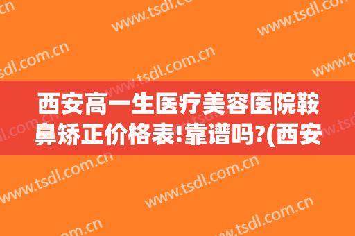 西安高一生医疗美容医院鞍鼻矫正价格表!靠谱吗?(西安高一生隆鼻怎么样)