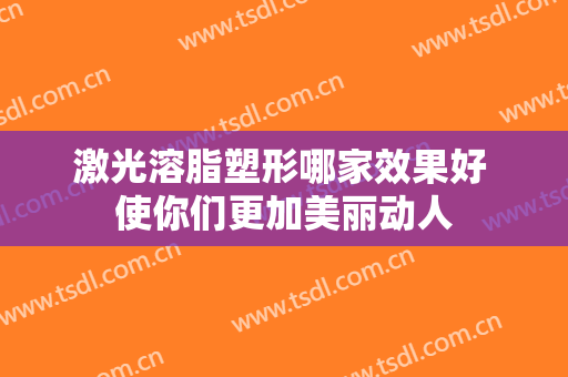 激光溶脂塑形哪家效果好 使你们更加美丽动人