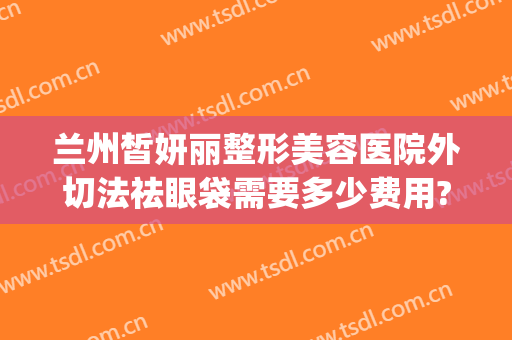 兰州皙妍丽整形美容医院外切法祛眼袋需要多少费用?多长时间恢复?(眼袋消除法~兰州皙妍丽优D)