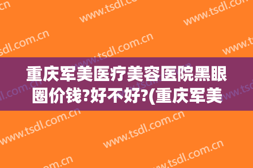 重庆军美医疗美容医院黑眼圈价钱?好不好?(重庆军美整形美容医院)