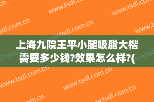 上海九院王平小腿吸脂大楷需要多少钱?效果怎么样?(上海九院大腿抽脂多少钱)
