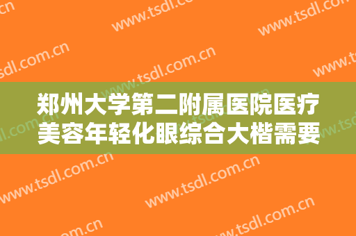 郑州大学第二附属医院医疗美容年轻化眼综合大楷需要多少钱?贵不贵?