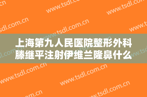 上海第九人民医院整形外科滕继平注射伊维兰隆鼻什么价格?贵不贵?