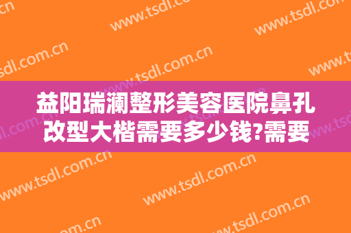 益阳瑞澜整形美容医院鼻孔改型大楷需要多少钱?需要多久恢复?
