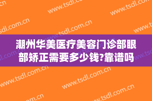 潮州华美医疗美容门诊部眼部矫正需要多少钱?靠谱吗?(广州华美眼部整形医生)