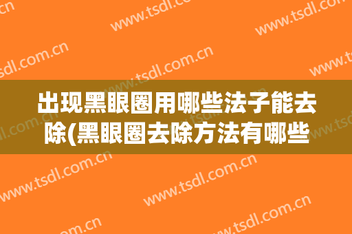 出现黑眼圈用哪些法子能去除(黑眼圈去除方法有哪些)