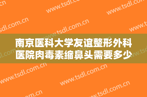 南京医科大学友谊整形外科医院肉毒素缩鼻头需要多少费用?贵不贵?
