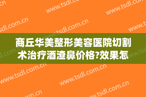 商丘华美整形美容医院切割术治疗酒渣鼻价格?效果怎么样?(酒糟鼻切割术图片)