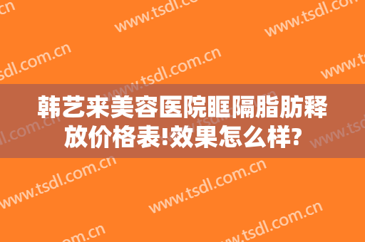 韩艺来美容医院眶隔脂肪释放价格表!效果怎么样?