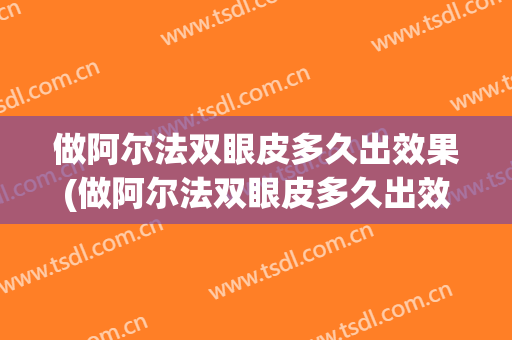 做阿尔法双眼皮多久出效果(做阿尔法双眼皮多久出效果好)