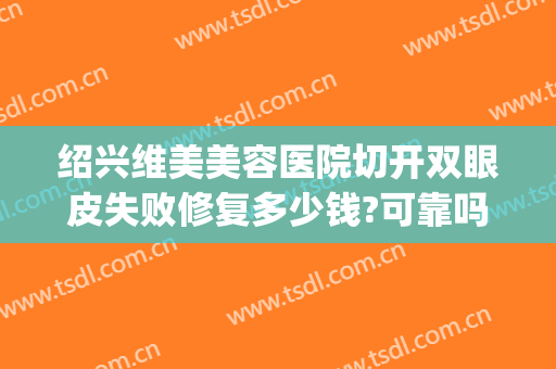 绍兴维美美容医院切开双眼皮失败修复多少钱?可靠吗?(绍兴整形有哪些来到维美没问题)