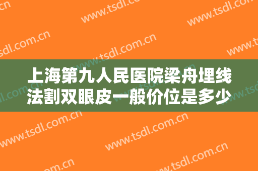 上海第九人民医院梁舟埋线法割双眼皮一般价位是多少钱?有哪些优势?