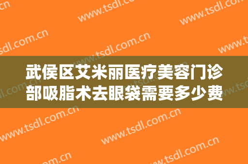 武侯区艾米丽医疗美容门诊部吸脂术去眼袋需要多少费用?靠谱吗?(成都艾米丽医院吸脂)