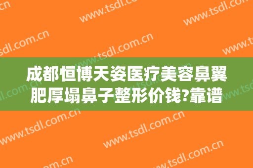 成都恒博天姿医疗美容鼻翼肥厚塌鼻子整形价钱?靠谱吗?(成都恒博天姿整形医院)