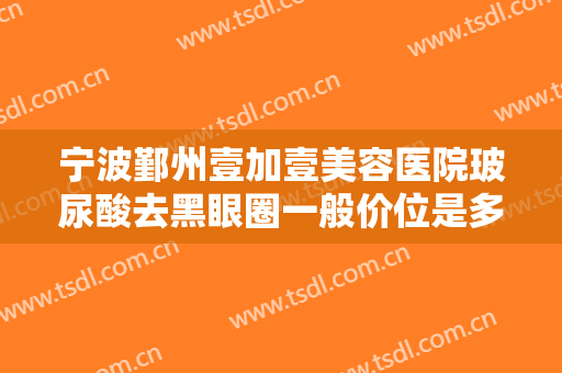 宁波鄞州壹加壹美容医院玻尿酸去黑眼圈一般价位是多少?需要多久恢复?