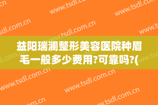 益阳瑞澜整形美容医院种眉毛一般多少费用?可靠吗?(做眉毛价位)