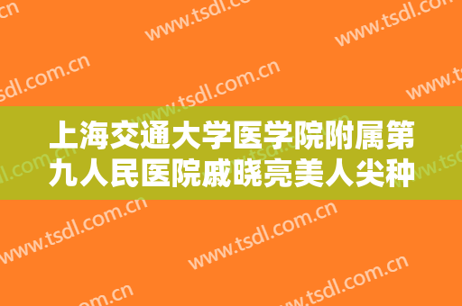 上海交通大学医学院附属第九人民医院戚晓亮美人尖种植价钱?好不好?