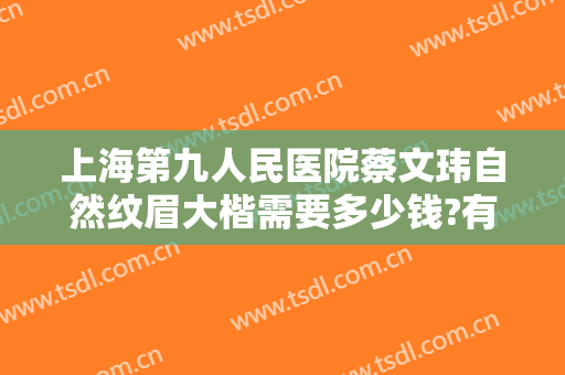 上海第九人民医院蔡文玮自然纹眉大楷需要多少钱?有哪些优势?