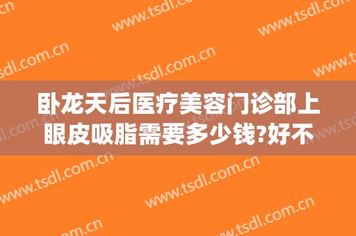 卧龙天后医疗美容门诊部上眼皮吸脂需要多少钱?好不好?(眼皮抽脂多少钱?)