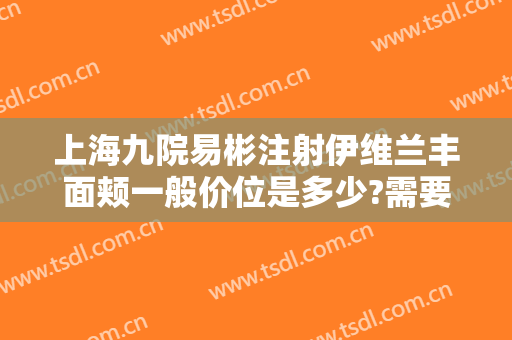 上海九院易彬注射伊维兰丰面颊一般价位是多少?需要多久恢复?
