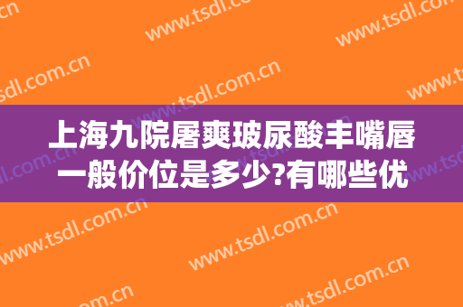 上海九院屠爽玻尿酸丰嘴唇一般价位是多少?有哪些优势?(上海九院玻尿酸下巴多少钱)