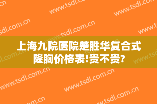 上海九院医院楚胜华复合式隆胸价格表!贵不贵?