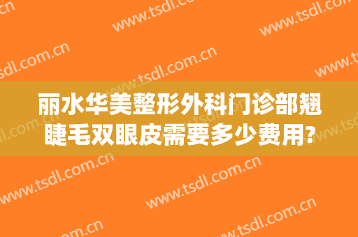 丽水华美整形外科门诊部翘睫毛双眼皮需要多少费用?多长时间恢复?(丽水美莱整形医院)