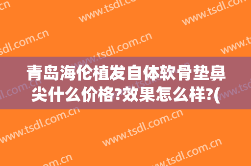 青岛海伦植发自体软骨垫鼻尖什么价格?效果怎么样?(青岛哪家医院植发比较好)