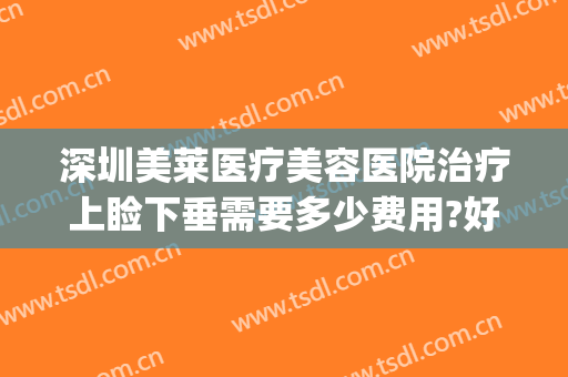 深圳美莱医疗美容医院治疗上睑下垂需要多少费用?好不好?(广州上睑下垂价格美莱医院)
