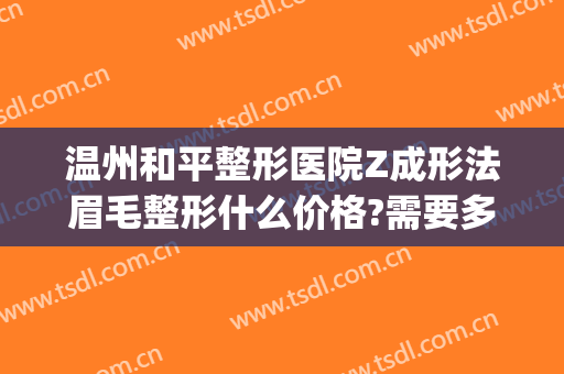 温州和平整形医院Z成形法眉毛整形什么价格?需要多久恢复?(温州和平整形医院整形地址)
