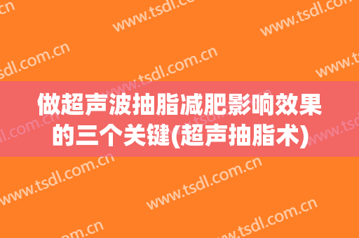 做超声波抽脂减肥影响效果的三个关键(超声抽脂术)