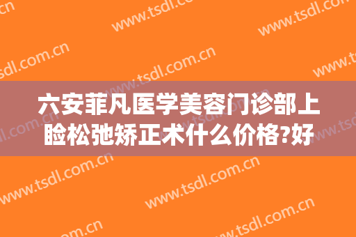 六安菲凡医学美容门诊部上睑松弛矫正术什么价格?好不好?(六安菲凡整形)