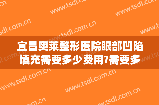 宜昌奥莱整形医院眼部凹陷填充需要多少费用?需要多久恢复?(脸颊凹陷填充需要多少钱)
