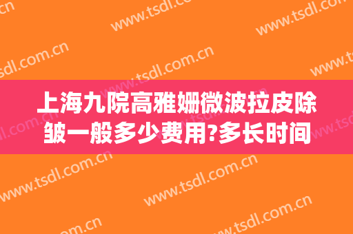 上海九院高雅姗微波拉皮除皱一般多少费用?多长时间恢复?(上海九院激光去皱)