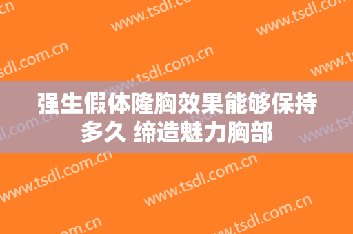 强生假体隆胸效果能够保持多久 缔造魅力胸部