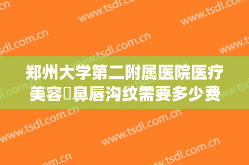 郑州大学第二附属医院医疗美容袪鼻唇沟纹需要多少费用?好不好?(郑州第二附属医院整形)