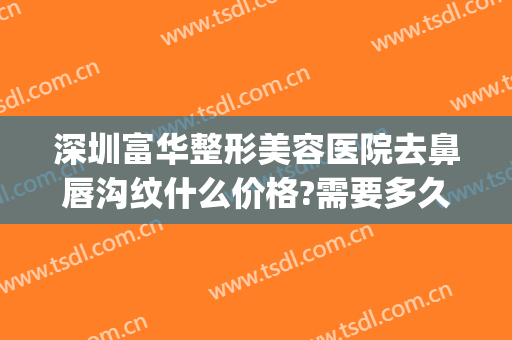 深圳富华整形美容医院去鼻唇沟纹什么价格?需要多久恢复?(深圳富华整形医院医生资料)