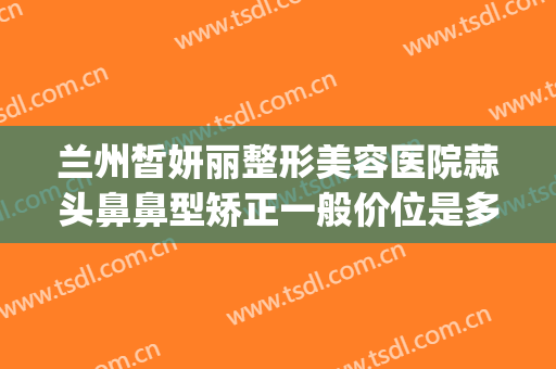 兰州皙妍丽整形美容医院蒜头鼻鼻型矫正一般价位是多少钱?靠谱吗?(联通手机pin码初始密码是多少)