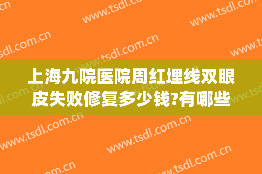 上海九院医院周红埋线双眼皮失败修复多少钱?有哪些优势?(上海九院双眼皮埋线能当天做)
