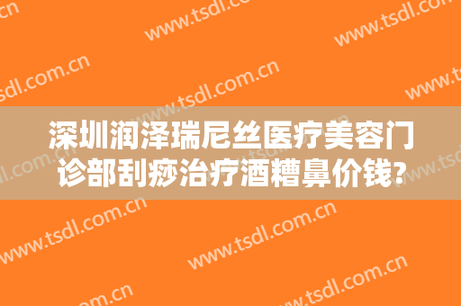 深圳润泽瑞尼丝医疗美容门诊部刮痧治疗酒糟鼻价钱?贵不贵?