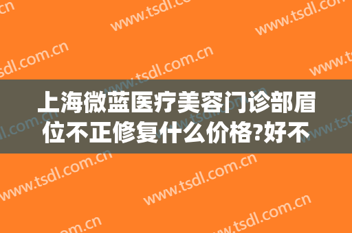上海微蓝医疗美容门诊部眉位不正修复什么价格?好不好?(上海九院整形好不好)