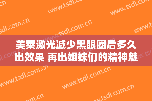 美莱激光减少黑眼圈后多久出效果 再出姐妹们的精神魅力