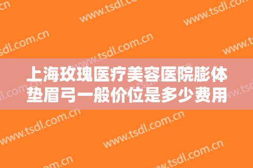 上海玫瑰医疗美容医院膨体垫眉弓一般价位是多少费用?效果怎么样?