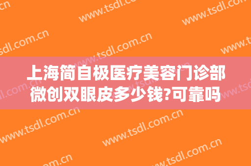 上海简自极医疗美容门诊部微创双眼皮多少钱?可靠吗?(上海第九整形美容医院做双眼皮)