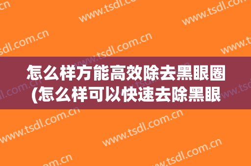 怎么样方能高效除去黑眼圈(怎么样可以快速去除黑眼圈)