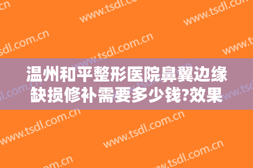 温州和平整形医院鼻翼边缘缺损修补需要多少钱?效果怎么样?