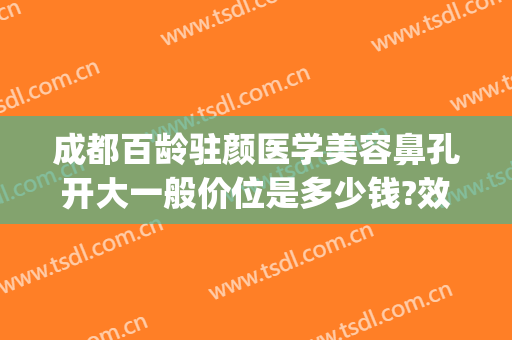 成都百龄驻颜医学美容鼻孔开大一般价位是多少钱?效果怎么样?(成都百龄医疗美容整形医院)