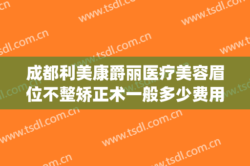 成都利美康爵丽医疗美容眉位不整矫正术一般多少费用?贵不贵?(利美康纹眉怎么样)