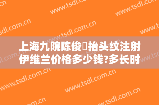 上海九院陈俊曌抬头纹注射伊维兰价格多少钱?多长时间恢复?