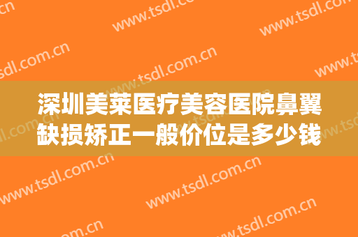 深圳美莱医疗美容医院鼻翼缺损矫正一般价位是多少钱?有哪些优势?(鼻部矫正价格)